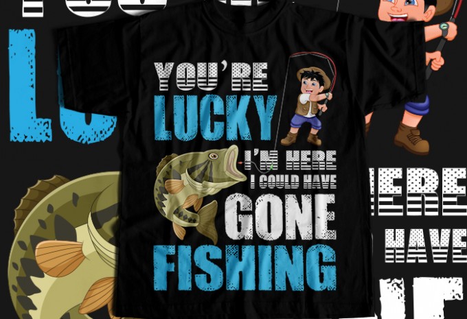 You're lucky i'n here i could have gone fishing  T-shirt Design