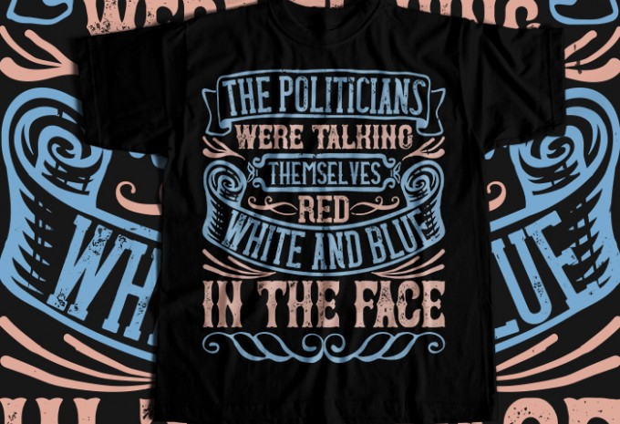 The politicians were talking themselves red, white and blue in the face T-shirt Design